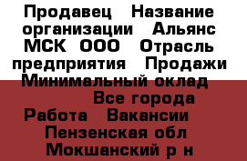 Продавец › Название организации ­ Альянс-МСК, ООО › Отрасль предприятия ­ Продажи › Минимальный оклад ­ 25 000 - Все города Работа » Вакансии   . Пензенская обл.,Мокшанский р-н